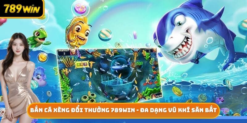 Bắn Cá Xèng Đổi Thưởng 789win - Đa Dạng Vũ Khí Săn Bắt