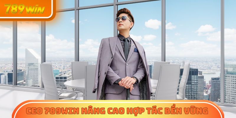CEO 789Win tập trung nâng cao chiến lược hợp tác bền vững