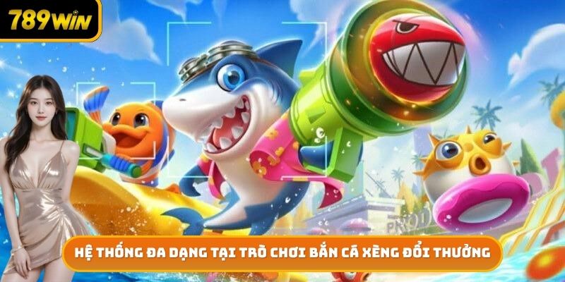 Hệ thống đa dạng tại trò chơi bắn cá xèng đổi thưởng